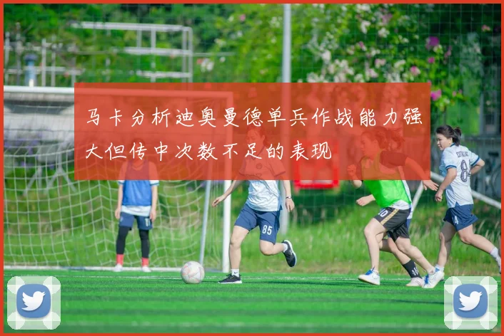 马卡分析迪奥曼德单兵作战能力强大但传中次数不足的表现